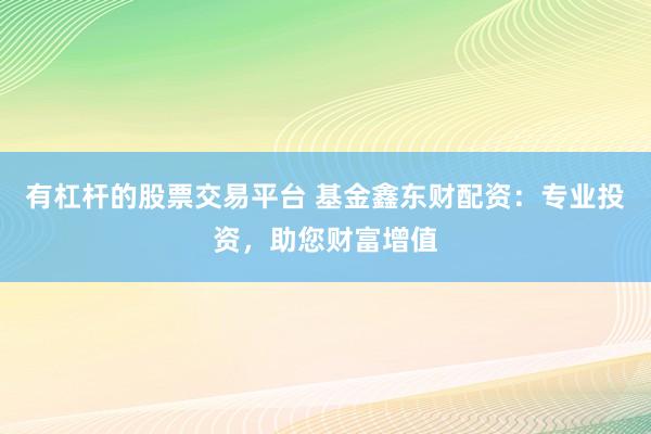 有杠杆的股票交易平台 基金鑫东财配资：专业投资，助您财富增值