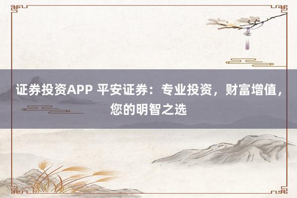 证券投资APP 平安证券：专业投资，财富增值，您的明智之选
