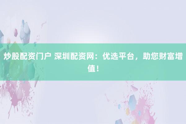 炒股配资门户 深圳配资网：优选平台，助您财富增值！