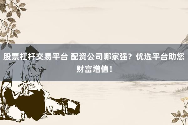 股票杠杆交易平台 配资公司哪家强？优选平台助您财富增值！