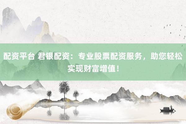 配资平台 君银配资：专业股票配资服务，助您轻松实现财富增值！