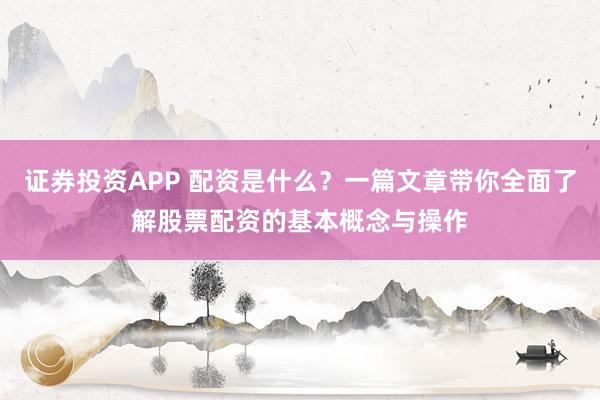 证券投资APP 配资是什么？一篇文章带你全面了解股票配资的基本概念与操作