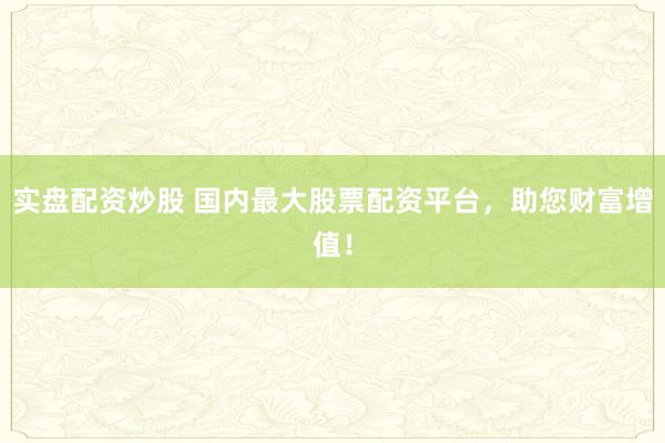 实盘配资炒股 国内最大股票配资平台，助您财富增值！