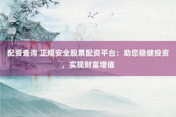 配资查询 正规安全股票配资平台：助您稳健投资，实现财富增值