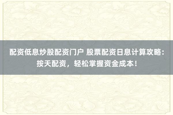 配资低息炒股配资门户 股票配资日息计算攻略：按天配资，轻松掌握资金成本！