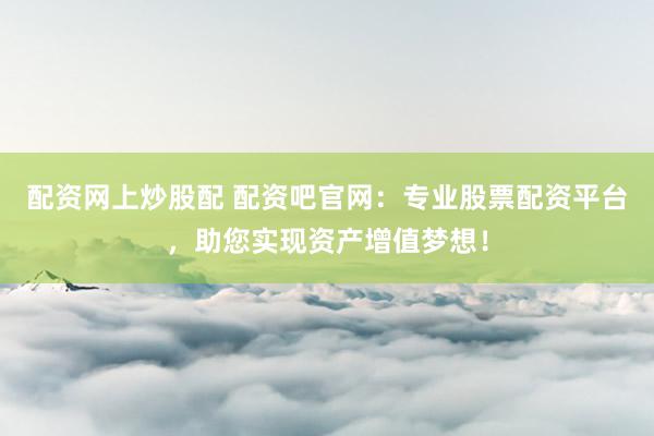 配资网上炒股配 配资吧官网：专业股票配资平台，助您实现资产增值梦想！