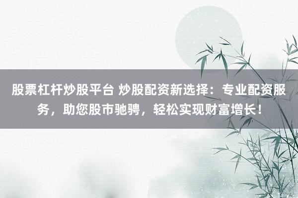 股票杠杆炒股平台 炒股配资新选择：专业配资服务，助您股市驰骋，轻松实现财富增长！