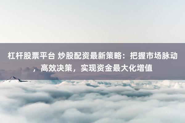 杠杆股票平台 炒股配资最新策略：把握市场脉动，高效决策，实现资金最大化增值
