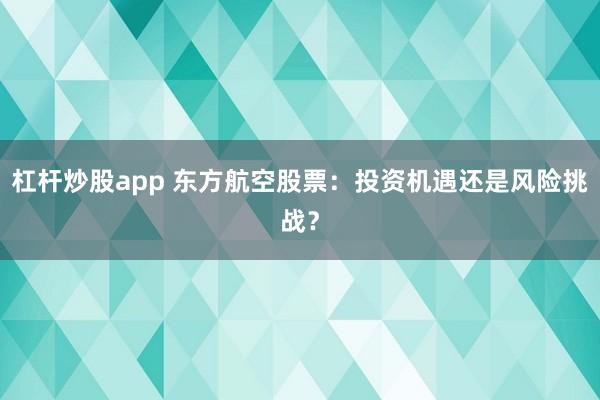 杠杆炒股app 东方航空股票：投资机遇还是风险挑战？