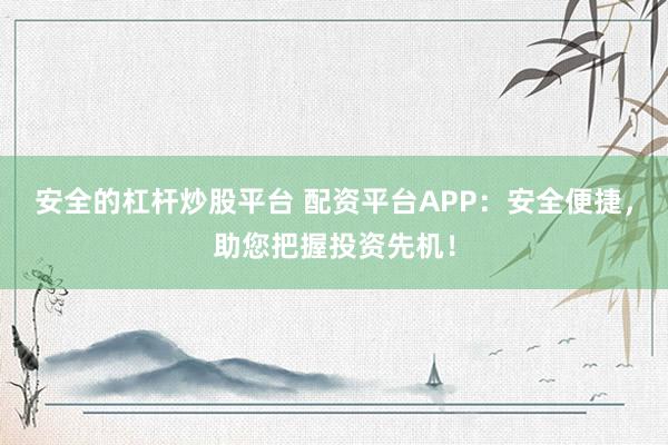 安全的杠杆炒股平台 配资平台APP：安全便捷，助您把握投资先机！