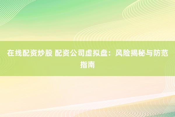 在线配资炒股 配资公司虚拟盘：风险揭秘与防范指南