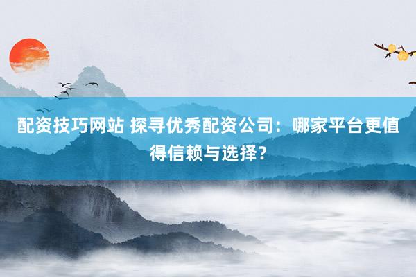 配资技巧网站 探寻优秀配资公司：哪家平台更值得信赖与选择？