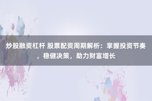 炒股融资杠杆 股票配资周期解析：掌握投资节奏，稳健决策，助力财富增长