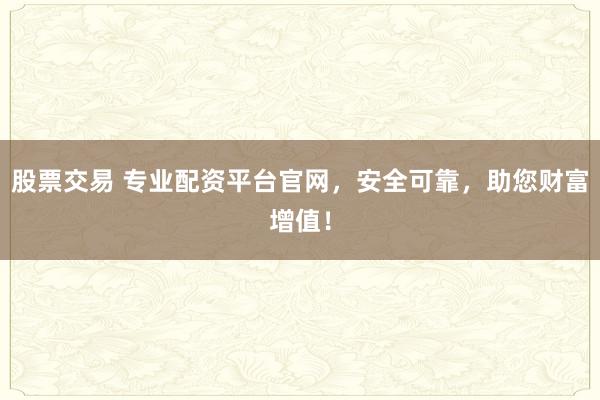 股票交易 专业配资平台官网，安全可靠，助您财富增值！