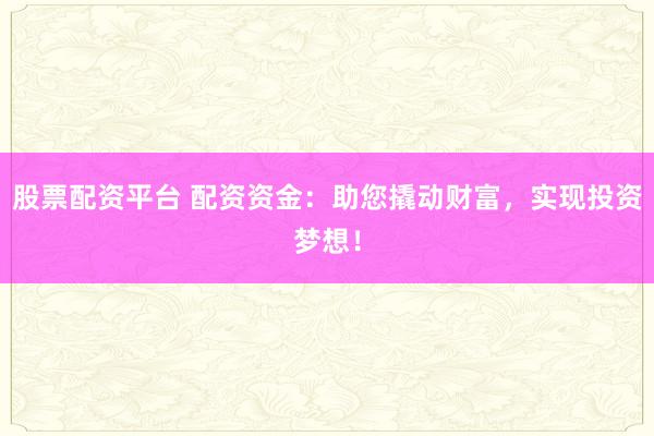 股票配资平台 配资资金：助您撬动财富，实现投资梦想！