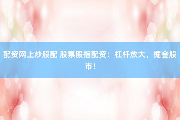 配资网上炒股配 股票股指配资：杠杆放大，掘金股市！