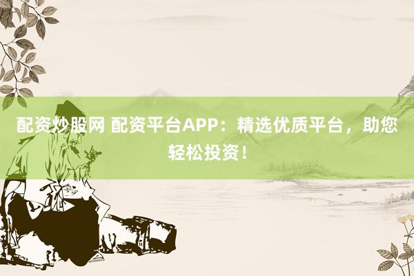 配资炒股网 配资平台APP：精选优质平台，助您轻松投资！