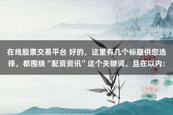 在线股票交易平台 好的，这里有几个标题供您选择，都围绕“配资资讯”这个关键词，且在以内：