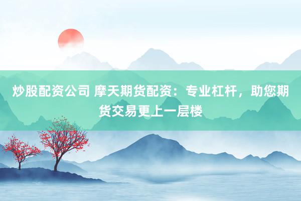 炒股配资公司 摩天期货配资：专业杠杆，助您期货交易更上一层楼