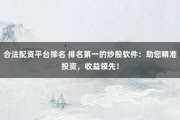 合法配资平台排名 排名第一的炒股软件：助您精准投资，收益领先！