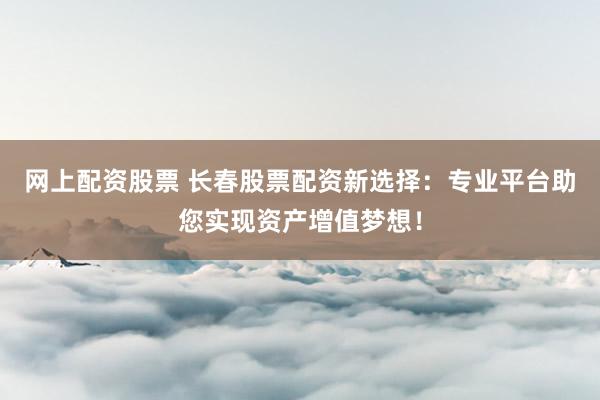 网上配资股票 长春股票配资新选择：专业平台助您实现资产增值梦想！