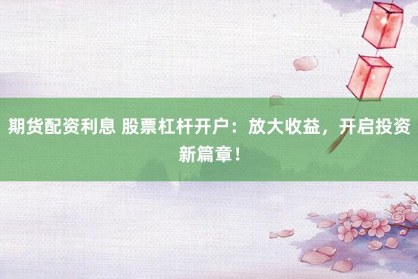 期货配资利息 股票杠杆开户：放大收益，开启投资新篇章！