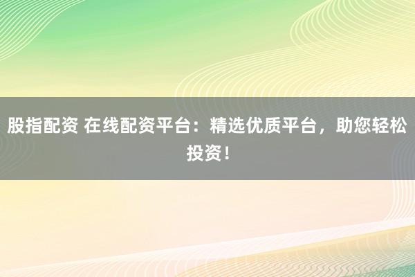 股指配资 在线配资平台：精选优质平台，助您轻松投资！