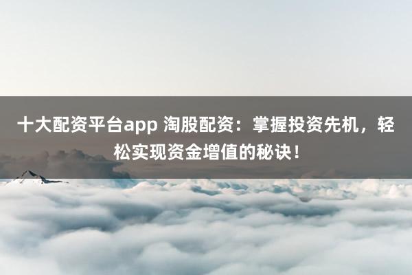 十大配资平台app 淘股配资：掌握投资先机，轻松实现资金增值的秘诀！