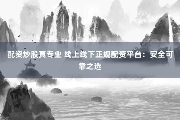 配资炒股真专业 线上线下正规配资平台：安全可靠之选