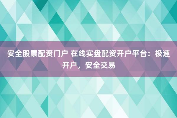 安全股票配资门户 在线实盘配资开户平台：极速开户，安全交易