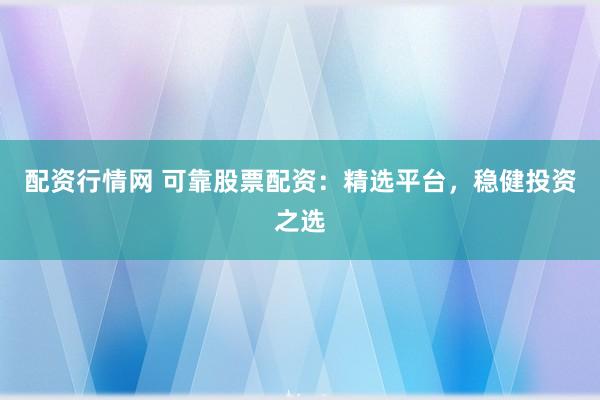 配资行情网 可靠股票配资：精选平台，稳健投资之选