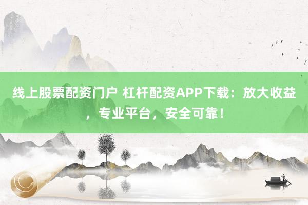 线上股票配资门户 杠杆配资APP下载：放大收益，专业平台，安全可靠！