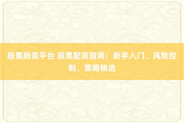 股票融资平台 股票配资指南：新手入门、风险控制、策略精选