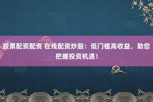 股票配资配资 在线配资炒股：低门槛高收益，助您把握投资机遇！