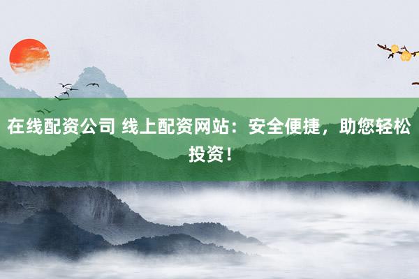 在线配资公司 线上配资网站：安全便捷，助您轻松投资！