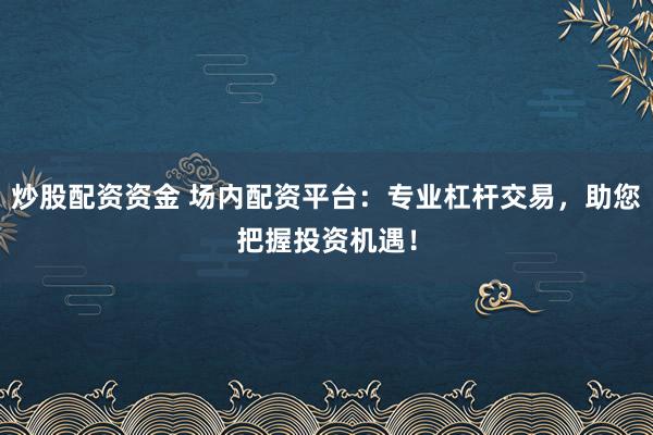 炒股配资资金 场内配资平台：专业杠杆交易，助您把握投资机遇！