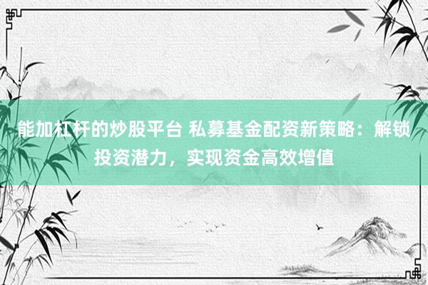 能加杠杆的炒股平台 私募基金配资新策略：解锁投资潜力，实现资金高效增值