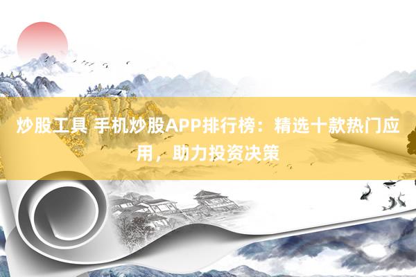 炒股工具 手机炒股APP排行榜：精选十款热门应用，助力投资决策