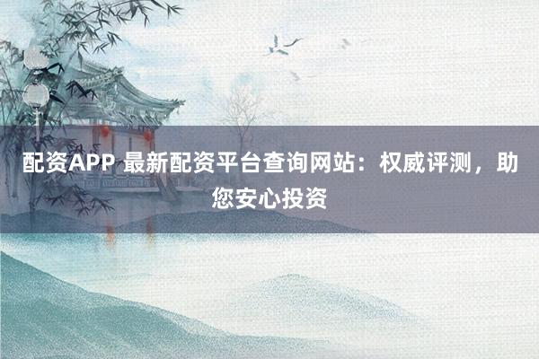 配资APP 最新配资平台查询网站：权威评测，助您安心投资