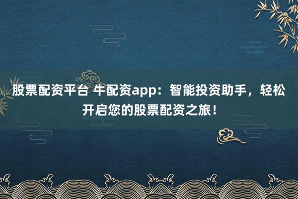 股票配资平台 牛配资app：智能投资助手，轻松开启您的股票配资之旅！