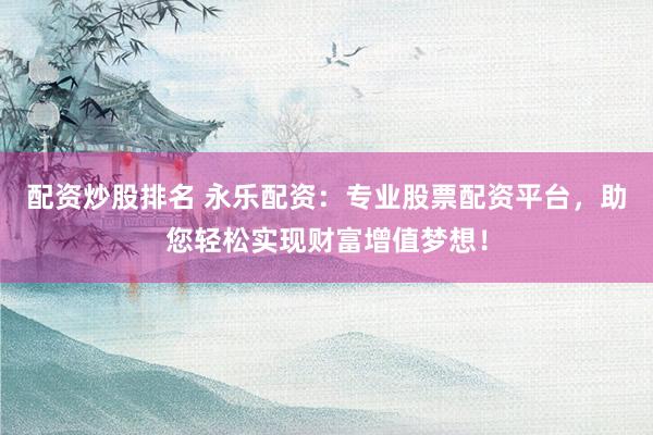 配资炒股排名 永乐配资：专业股票配资平台，助您轻松实现财富增值梦想！