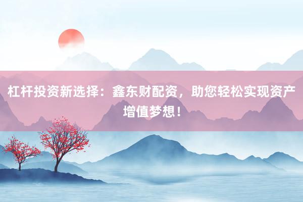 杠杆投资新选择：鑫东财配资，助您轻松实现资产增值梦想！