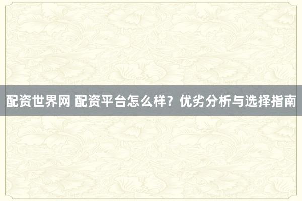 配资世界网 配资平台怎么样？优劣分析与选择指南
