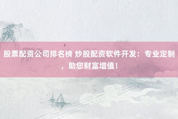 股票配资公司排名榜 炒股配资软件开发：专业定制，助您财富增值！
