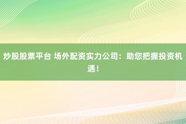 炒股股票平台 场外配资实力公司：助您把握投资机遇！