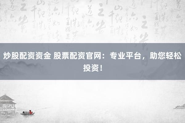 炒股配资资金 股票配资官网：专业平台，助您轻松投资！