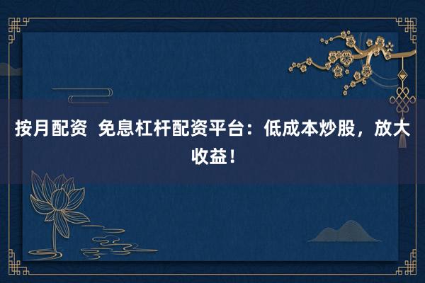 按月配资  免息杠杆配资平台：低成本炒股，放大收益！