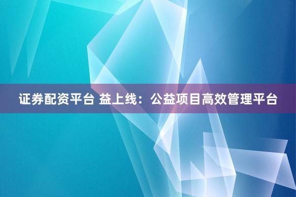 证券配资平台 益上线：公益项目高效管理平台