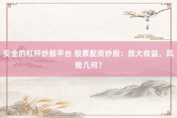 安全的杠杆炒股平台 股票配资炒股：放大收益，风险几何？