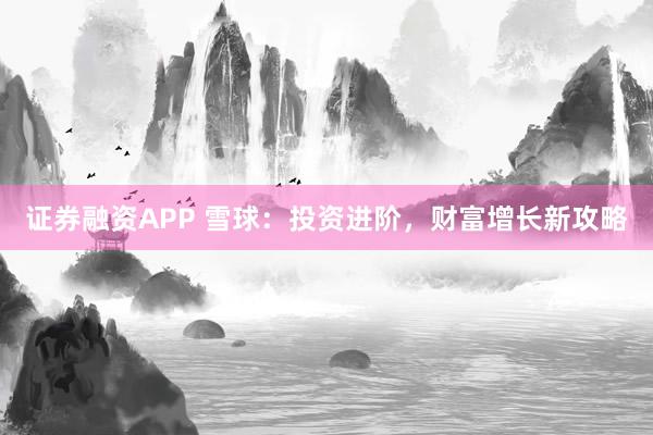 证券融资APP 雪球：投资进阶，财富增长新攻略
